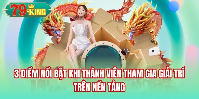 3 điểm nổi bật khi thành viên tham gia giải trí trên nền tảng