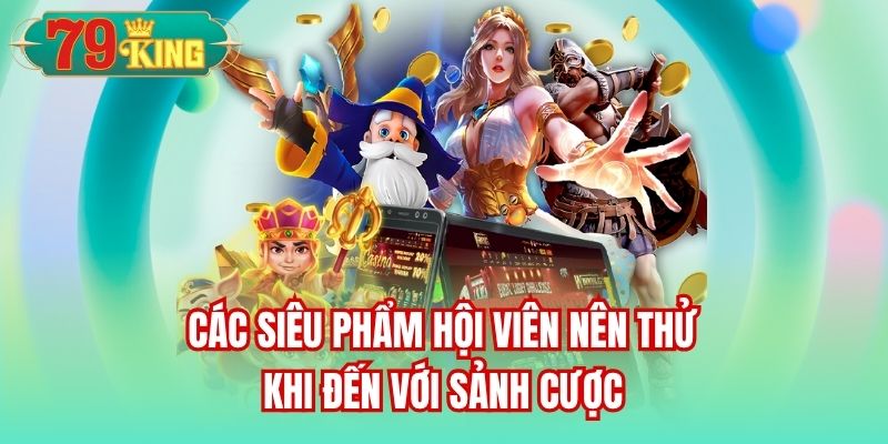 Các siêu phẩm hội viên nên thử khi đến với sảnh cược