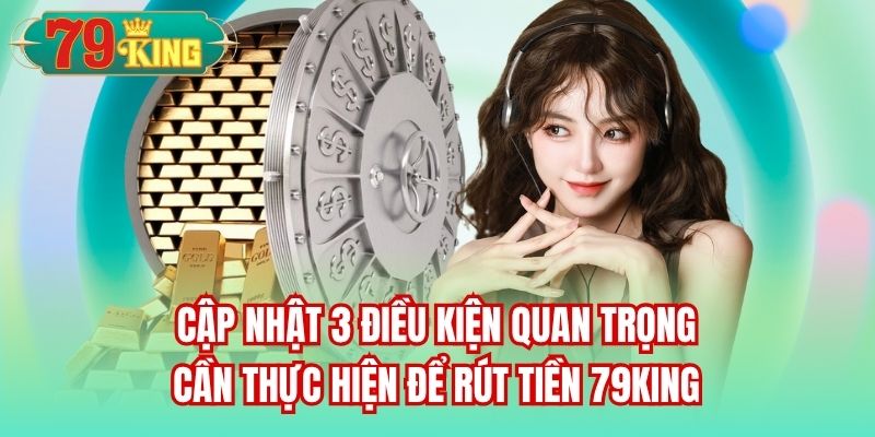 Cập nhật 3 điều kiện quan trọng cần thực hiện để rút tiền 79King